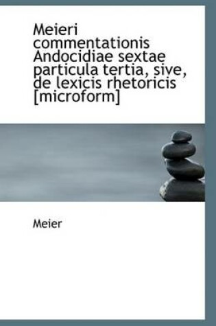 Cover of Meieri Commentationis Andocidiae Sextae Particula Tertia, Sive, de Lexicis Rhetoricis [microform]