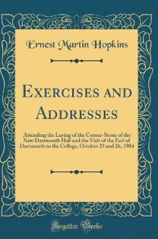 Cover of Exercises and Addresses: Attending the Laying of the Corner-Stone of the New Dartmouth Hall and the Visit of the Earl of Dartmouth to the College, October 25 and 26, 1904 (Classic Reprint)