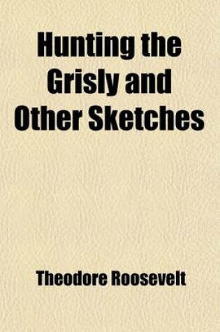 Cover of Hunting the Grisly and Other Sketches; An Account of the Big Game of the United States and Its Chase with Horse, Hound, and Rifle Volume 4