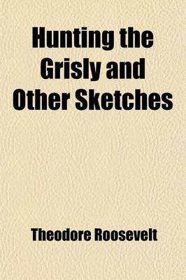 Book cover for Hunting the Grisly and Other Sketches; An Account of the Big Game of the United States and Its Chase with Horse, Hound, and Rifle Volume 4