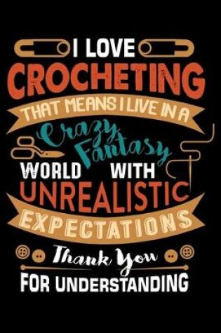 Cover of I Love Crocheting That Means I Live In A Crazy Fantasy World With Unrealistic Expectations Thank You For Understanding