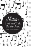 Book cover for Music is not what I do, It's who I am MUSIC PAPER NoteBook