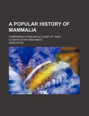 Book cover for A Popular History of Mammalia; Comprising a Familiar Account of Their Classification and Habits