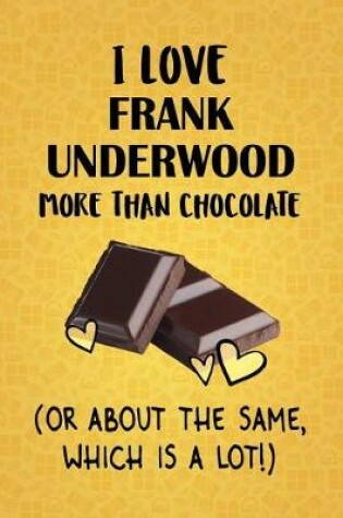 Cover of I Love Frank Underwood More Than Chocolate (Or About The Same, Which Is A Lot!)