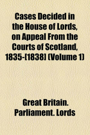 Cover of Cases Decided in the House of Lords, on Appeal from the Courts of Scotland, 1835-[1838] (Volume 1)