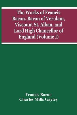 Book cover for The Works Of Francis Bacon, Baron Of Verulam, Viscount St. Alban, And Lord High Chancellor Of England (Volume I)