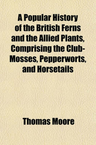 Cover of A Popular History of the British Ferns and the Allied Plants, Comprising the Club-Mosses, Pepperworts, and Horsetails