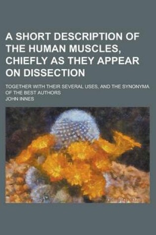 Cover of A Short Description of the Human Muscles, Chiefly as They Appear on Dissection; Together with Their Several Uses, and the Synonyma of the Best