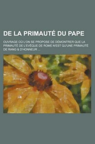 Cover of de La Primaute Du Pape; Ouvrage Ou L'On Se Propose de Demontrer Que La Primaute de L'Eveque de Rome N'Est Qu'une Primaute de Rang & D'Honneur ...