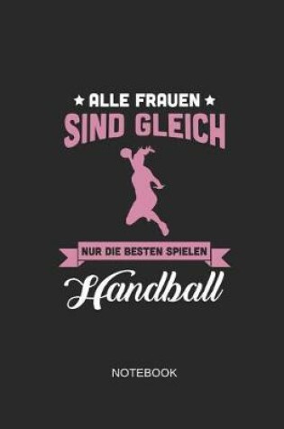 Cover of Alle Frauen Sind Gleich Nur Die Besten Spielen Handball Notebook