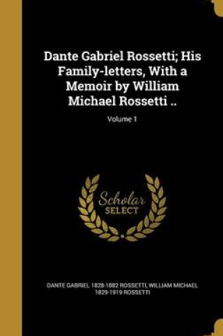 Cover of Dante Gabriel Rossetti; His Family-Letters, with a Memoir by William Michael Rossetti ..; Volume 1
