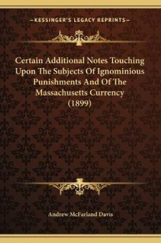 Cover of Certain Additional Notes Touching Upon The Subjects Of Ignominious Punishments And Of The Massachusetts Currency (1899)