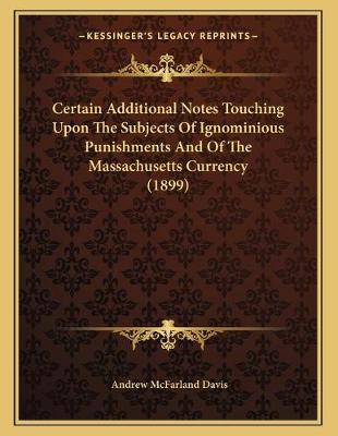 Book cover for Certain Additional Notes Touching Upon The Subjects Of Ignominious Punishments And Of The Massachusetts Currency (1899)