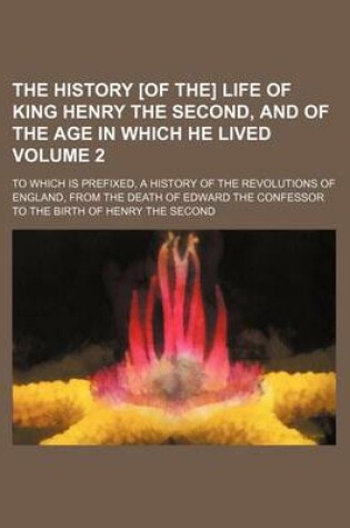 Cover of The History [Of The] Life of King Henry the Second, and of the Age in Which He Lived Volume 2; To Which Is Prefixed, a History of the Revolutions of England, from the Death of Edward the Confessor to the Birth of Henry the Second
