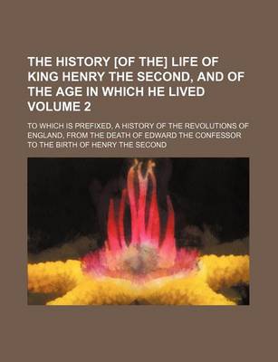 Book cover for The History [Of The] Life of King Henry the Second, and of the Age in Which He Lived Volume 2; To Which Is Prefixed, a History of the Revolutions of England, from the Death of Edward the Confessor to the Birth of Henry the Second