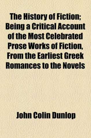 Cover of The History of Fiction; Being a Critical Account of the Most Celebrated Prose Works of Fiction, from the Earliest Greek Romances to the Novels