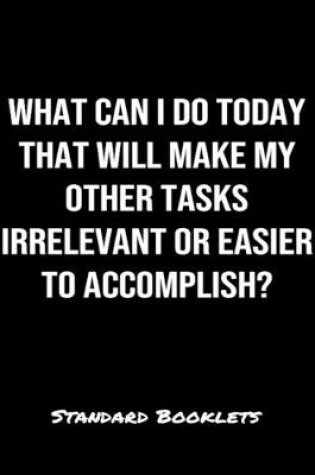 Cover of What Can I Do Today That Will Make My Other Tasks Irrelevant Or Easier To Accomplish?