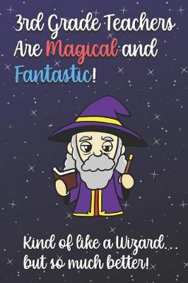 Book cover for 3rd Grade Teachers Are Magical and Fantastic! Kind of Like A Wizard, But So Much Better!