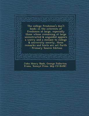 Book cover for The College Freshman's Don't Book; In the Interests of Freshmen at Large, Especially Those Whose Remaining at Large Uninstructed & Unguided Appears a Worry and a Menace to College & University Society, These Remarks and Hints Are Set Forth - Primary Sour