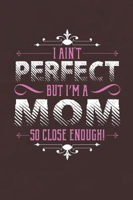 Book cover for I Ain't Perfect But I'm A Mom So Close Enough!