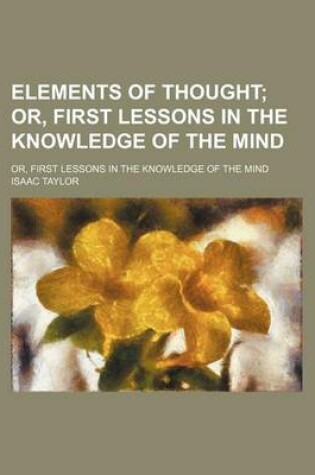 Cover of Elements of Thought; Or, First Lessons in the Knowledge of the Mind. Or, First Lessons in the Knowledge of the Mind