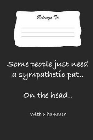 Cover of Some People Just Need a Sympathetic Pat .. on the Head .. with a Hammer
