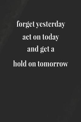 Book cover for Forget Yesterday, Act On Today And Get A Hold On Tomorrow