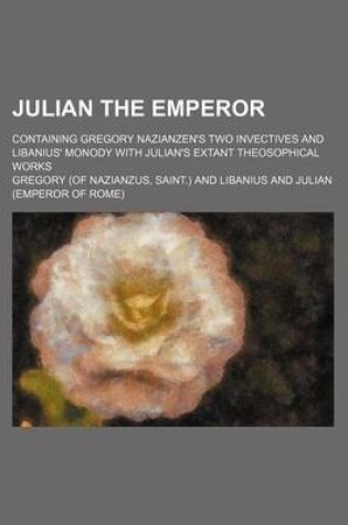 Cover of Julian the Emperor; Containing Gregory Nazianzen's Two Invectives and Libanius' Monody with Julian's Extant Theosophical Works