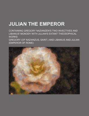 Book cover for Julian the Emperor; Containing Gregory Nazianzen's Two Invectives and Libanius' Monody with Julian's Extant Theosophical Works