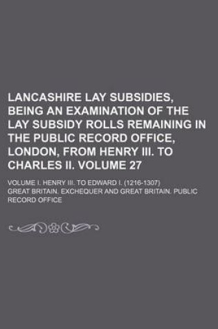 Cover of Lancashire Lay Subsidies, Being an Examination of the Lay Subsidy Rolls Remaining in the Public Record Office, London, from Henry III. to Charles II. Volume 27; Volume I. Henry III. to Edward I. (1216-1307)