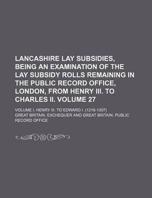 Book cover for Lancashire Lay Subsidies, Being an Examination of the Lay Subsidy Rolls Remaining in the Public Record Office, London, from Henry III. to Charles II. Volume 27; Volume I. Henry III. to Edward I. (1216-1307)