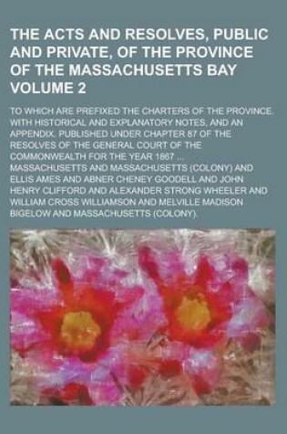 Cover of The Acts and Resolves, Public and Private, of the Province of the Massachusetts Bay; To Which Are Prefixed the Charters of the Province. with Historical and Explanatory Notes, and an Appendix. Published Under Chapter 87 of the Volume 2