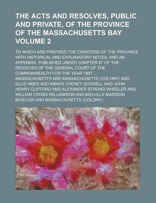 Book cover for The Acts and Resolves, Public and Private, of the Province of the Massachusetts Bay; To Which Are Prefixed the Charters of the Province. with Historical and Explanatory Notes, and an Appendix. Published Under Chapter 87 of the Volume 2