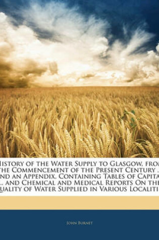 Cover of History of the Water Supply to Glasgow, from the Commencement of the Present Century ... and an Appendix, Containing Tables of Capital ... and Chemical and Medical Reports on the Quality of Water Supplied in Various Localities