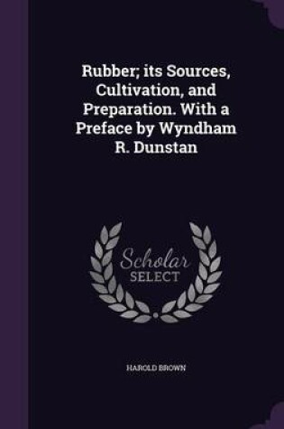 Cover of Rubber; Its Sources, Cultivation, and Preparation. with a Preface by Wyndham R. Dunstan