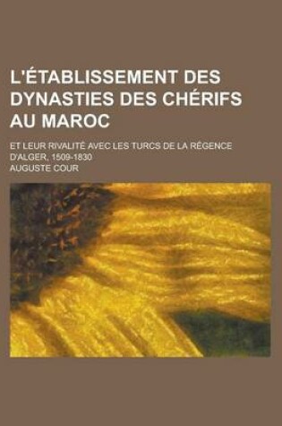Cover of L'Etablissement Des Dynasties Des Cherifs Au Maroc; Et Leur Rivalite Avec Les Turcs de la Regence D'Alger, 1509-1830