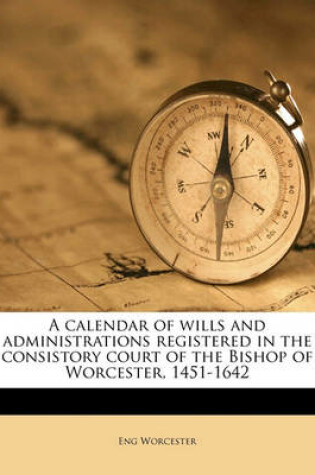 Cover of A Calendar of Wills and Administrations Registered in the Consistory Court of the Bishop of Worcester, 1451-1642 Volume 2