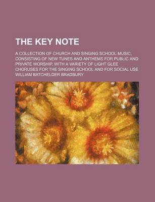 Book cover for The Key Note; A Collection of Church and Singing School Music, Consisting of New Tunes and Anthems for Public and Private Worship, with a Variety of Light Glee Choruses for the Singing School and for Social Use