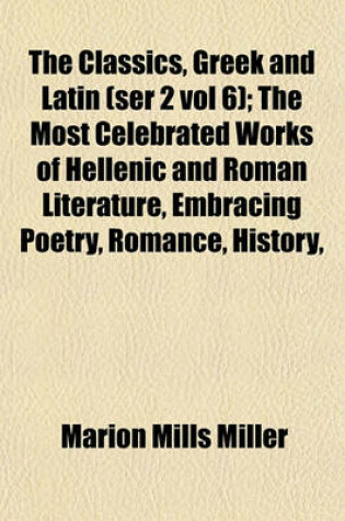 Cover of The Classics, Greek and Latin (Ser 2 Vol 6); The Most Celebrated Works of Hellenic and Roman Literature, Embracing Poetry, Romance, History,