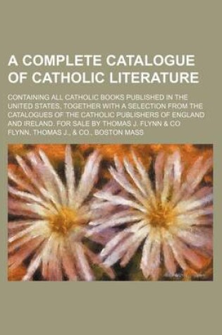 Cover of A Complete Catalogue of Catholic Literature; Containing All Catholic Books Published in the United States, Together with a Selection from the Catalogues of the Catholic Publishers of England and Ireland. for Sale by Thomas J. Flynn & Co