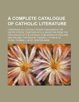 Book cover for A Complete Catalogue of Catholic Literature; Containing All Catholic Books Published in the United States, Together with a Selection from the Catalogues of the Catholic Publishers of England and Ireland. for Sale by Thomas J. Flynn & Co