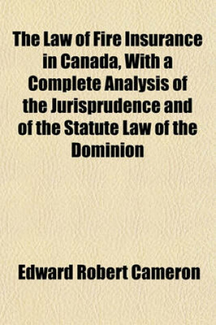 Cover of The Law of Fire Insurance in Canada, with a Complete Analysis of the Jurisprudence and of the Statute Law of the Dominion