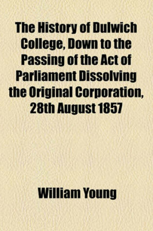 Cover of The History of Dulwich College, Down to the Passing of the Act of Parliament Dissolving the Original Corporation, 28th August 1857