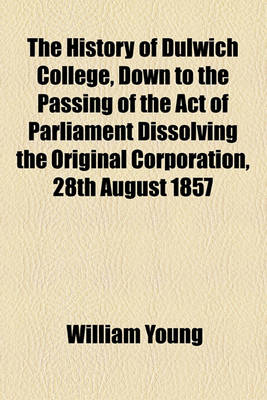 Book cover for The History of Dulwich College, Down to the Passing of the Act of Parliament Dissolving the Original Corporation, 28th August 1857