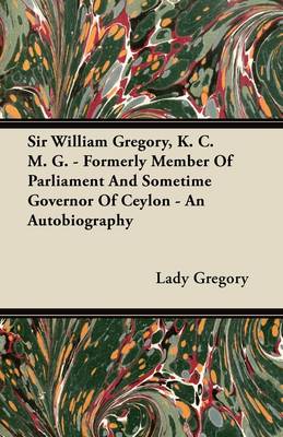 Book cover for Sir William Gregory, K. C. M. G. - Formerly Member Of Parliament And Sometime Governor Of Ceylon - An Autobiography