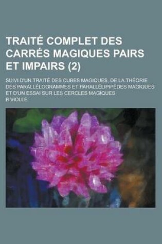 Cover of Traite Complet Des Carres Magiques Pairs Et Impairs; Suivi D'Un Traite Des Cubes Magiques, de La Theorie Des Parallelogrammes Et Parallelipipedes Magiques Et D'Un Essai Sur Les Cercles Magiques (2 )