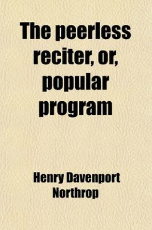 Cover of The Peerless Reciter, Or, Popular Program; Containing the Choicest Recitations and Readings from the Best Authors, for Schools, Public Entertainments, Social Gatherings, Sunday Schools, Etc., Including Recitals in Prose and Verse, Selections with Musical