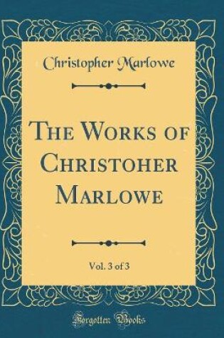 Cover of The Works of Christoher Marlowe, Vol. 3 of 3 (Classic Reprint)