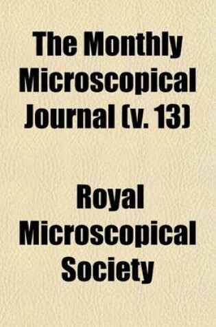 Cover of The Monthly Microscopical Journal (Volume 13); Transactions of the Royal Microscopical Society, and Record of Histological Research at Home and Abroad