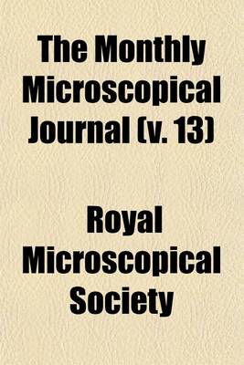 Book cover for The Monthly Microscopical Journal (Volume 13); Transactions of the Royal Microscopical Society, and Record of Histological Research at Home and Abroad